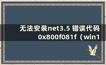 无法安装net3.5 错误代码0x800f081f（win10无法安装net3.5错误代码0x800）